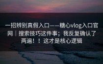 一招辨别真假入口——糖心vlog入口官网｜搜索技巧这件事；我反复确认了两遍！！这才是核心逻辑
