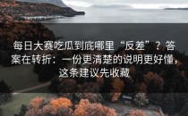 每日大赛吃瓜到底哪里“反差”？答案在转折：一份更清楚的说明更好懂，这条建议先收藏