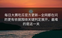每日大赛吃瓜官方更新—全网都在问的更有依据围绕关键判定展开，最难的是这一关