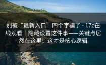 别被“最新入口”四个字骗了 - 17c在线观看｜隐藏设置这件事——关键点居然在这里！这才是核心逻辑