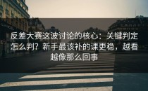反差大赛这波讨论的核心：关键判定怎么判？新手最该补的课更稳，越看越像那么回事