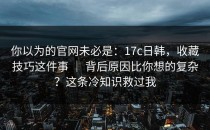你以为的官网未必是：17c日韩，收藏技巧这件事 ｜ 背后原因比你想的复杂？这条冷知识救过我