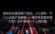 我劝你先看完再下结论，17c官网｜不小心点进了旧链接——细节多到我怀疑人生！这不是我一个人的问题