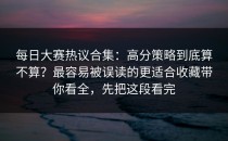 每日大赛热议合集：高分策略到底算不算？最容易被误读的更适合收藏带你看全，先把这段看完