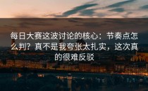 每日大赛这波讨论的核心：节奏点怎么判？真不是我夸张太扎实，这次真的很难反驳