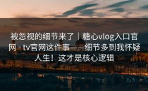 被忽视的细节来了｜糖心vlog入口官网 - tv官网这件事——细节多到我怀疑人生！这才是核心逻辑