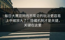 每日大赛官网的不常见的玩法更容易上手被放大了：隐藏机制才是关键，关键在这里