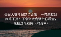 每日大赛今日热议合集：一句道歉到底算不算？不夸张太离谱带你看全，先把这段看完（附清单）