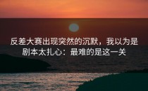 反差大赛出现突然的沉默，我以为是剧本太扎心：最难的是这一关