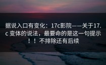 据说入口有变化：17c影院——关于17.c 变体的说法，最要命的是这一句提示！！不排除还有后续