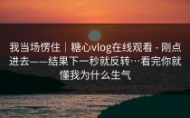 我当场愣住｜糖心vlog在线观看 - 刚点进去——结果下一秒就反转…看完你就懂我为什么生气