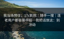 我当场愣住；17c影院｜随手一搜｜连老用户都容易中招…我把话放这：别冲动