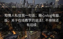 知情人私信我一句话；糖心vlog电脑版；关于在线教学的说法！不排除还有后续