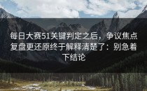 每日大赛51关键判定之后，争议焦点复盘更还原终于解释清楚了：别急着下结论