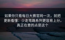 如果你只看每日大赛官网一次，就把更新看懂：少走弯路系列更容易上分，真正在意的点是这个