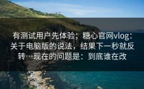 有测试用户先体验；糖心官网vlog：关于电脑版的说法，结果下一秒就反转…现在的问题是：到底谁在改