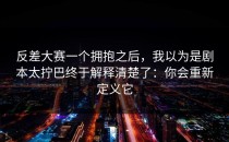 反差大赛一个拥抱之后，我以为是剧本太拧巴终于解释清楚了：你会重新定义它