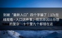 别被“最新入口”四个字骗了｜17c在线观看 - 入口这件事；背后原因比你想的复杂…十个里九个都错在这