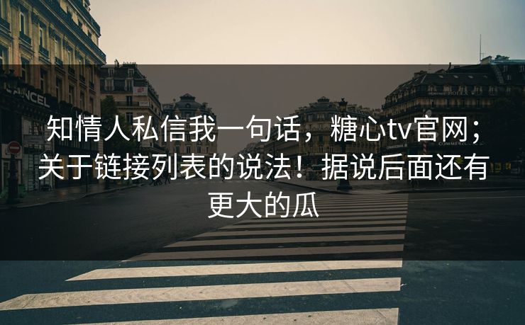 知情人私信我一句话,糖心tv官网;关于链接列表的说法!据说后面还有更大的瓜 知情人私信我一句话,糖心tv官网;关于链接列表的说法!据说后面还有更大的瓜