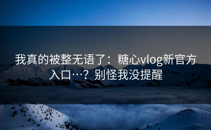 我真的被整无语了：糖心vlog新官方入口…？别怪我没提醒