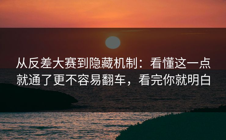 从反差大赛到隐藏机制：看懂这一点就通了更不容易翻车，看完你就明白  第1张