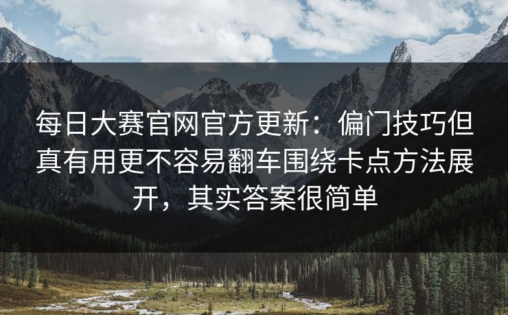 每日大赛官网官方更新：偏门技巧但真有用更不容易翻车围绕卡点方法展开，其实答案很简单