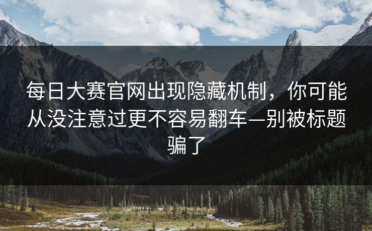 每日大赛官网出现隐藏机制,你可能从没注意过更不容易翻车—别被标题骗了 每日大赛官网出现隐藏机制,你可能从没注意过更不容易翻车—别被标题骗了