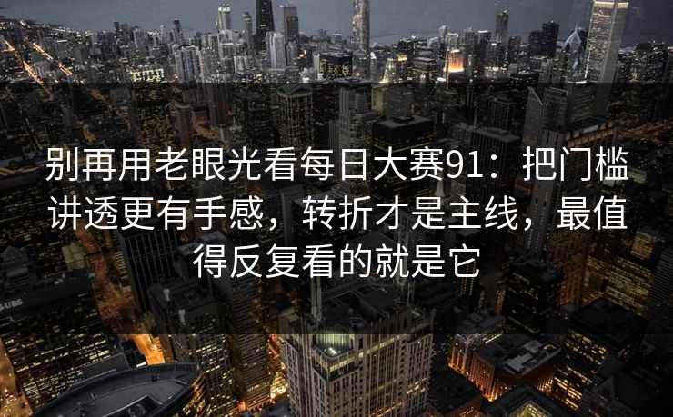 别再用老眼光看每日大赛91:把门槛讲透更有手感,转折才是主线,最值得反复看的就是它 第1张 别再用老眼光看每日大赛91:把门槛讲透更有手感,转折才是主线,最值得反复看的就是它 第1张