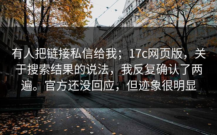 有人把链接私信给我；17c网页版，关于搜索结果的说法，我反复确认了两遍。官方还没回应，但迹象很明显  第1张