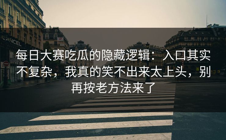 每日大赛吃瓜的隐藏逻辑:入口其实不复杂,我真的笑不出来太上头,别再按老方法来了 每日大赛吃瓜的隐藏逻辑:入口其实不复杂,我真的笑不出来太上头,别再按老方法来了