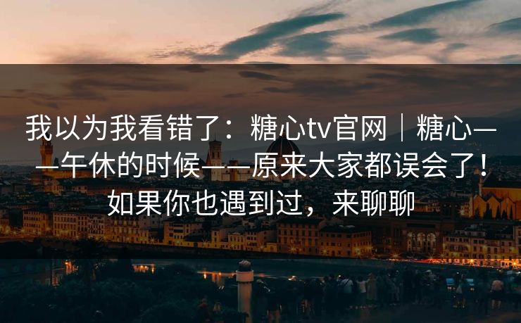 我以为我看错了:糖心tv官网|糖心——午休的时候——原来大家都误会了!如果你也遇到过,来聊聊 我以为我看错了:糖心tv官网|糖心——午休的时候——原来大家都误会了!如果你也遇到过,来聊聊