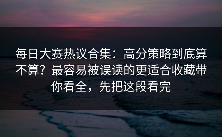 每日大赛热议合集：高分策略到底算不算？最容易被误读的更适合收藏带你看全，先把这段看完  第1张