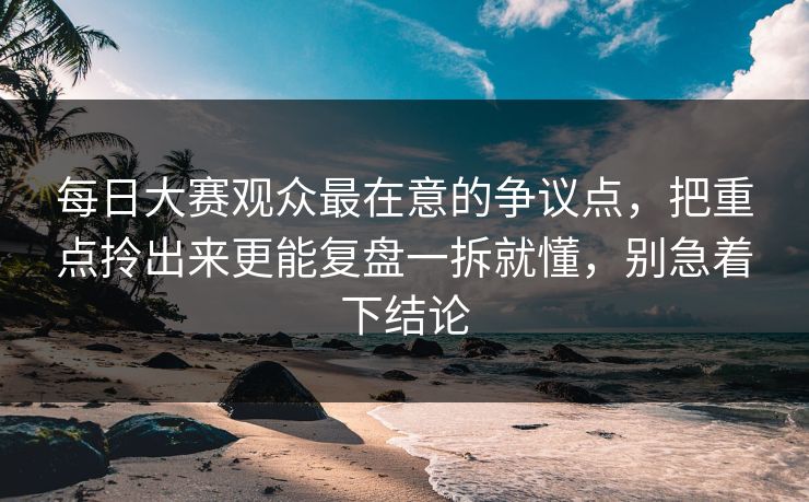 每日大赛观众最在意的争议点,把重点拎出来更能复盘一拆就懂,别急着下结论 第1张 每日大赛观众最在意的争议点,把重点拎出来更能复盘一拆就懂,别急着下结论 第1张