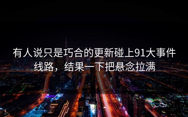 有人说只是巧合的更新碰上91大事件线路，结果一下把悬念拉满  第1张