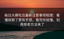 每日大赛吃瓜最新注意事项梳理：看懂就稳了更有手感，看完你就懂，别再按老方法来了
