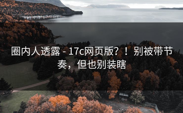 圈内人透露 - 17c网页版？！别被带节奏，但也别装瞎  第1张