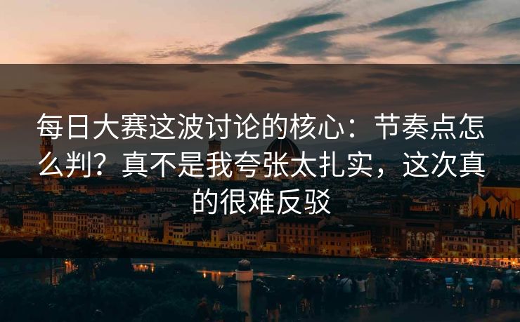 每日大赛这波讨论的核心:节奏点怎么判?真不是我夸张太扎实,这次真的很难反驳 第1张 每日大赛这波讨论的核心:节奏点怎么判?真不是我夸张太扎实,这次真的很难反驳 第1张