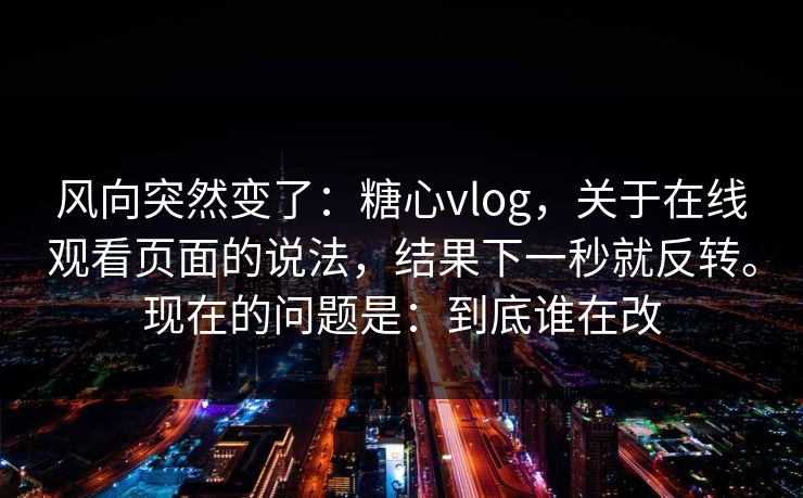 风向突然变了：糖心vlog，关于在线观看页面的说法，结果下一秒就反转。现在的问题是：到底谁在改  第1张