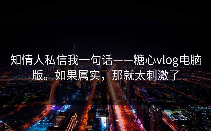 知情人私信我一句话——糖心vlog电脑版。如果属实，那就太刺激了  第1张