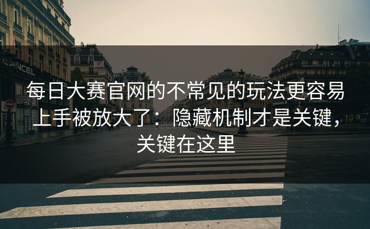 每日大赛官网的不常见的玩法更容易上手被放大了：隐藏机制才是关键，关键在这里