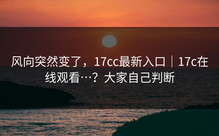 风向突然变了，17cc最新入口｜17c在线观看…？大家自己判断  第1张