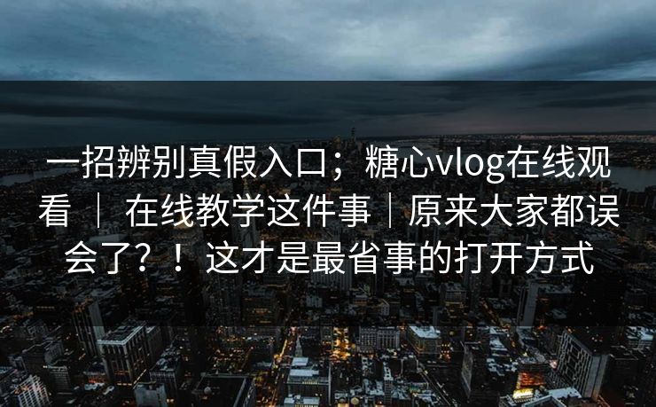 一招辨别真假入口；糖心vlog在线观看 ｜ 在线教学这件事｜原来大家都误会了？！这才是最省事的打开方式  第1张