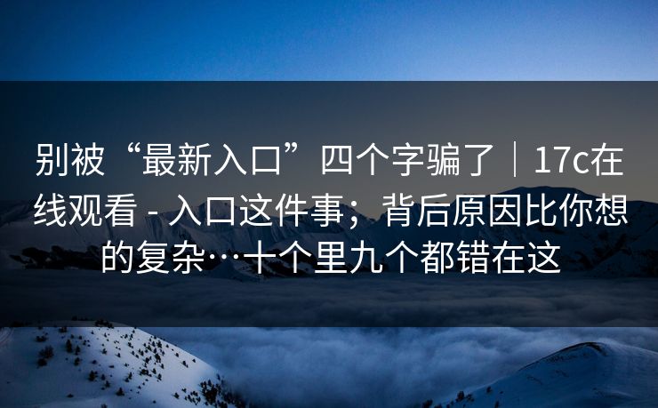 别被“最新入口”四个字骗了|17c在线观看 - 入口这件事;背后原因比你想的复杂…十个里九个都错在这 第1张 别被“最新入口”四个字骗了|17c在线观看 - 入口这件事;背后原因比你想的复杂…十个里九个都错在这 第1张