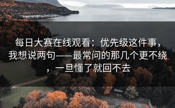 每日大赛在线观看：优先级这件事，我想说两句——最常问的那几个更不绕，一旦懂了就回不去  第1张