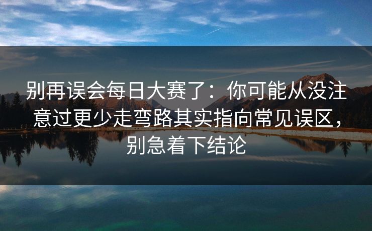 别再误会每日大赛了：你可能从没注意过更少走弯路其实指向常见误区，别急着下结论  第1张