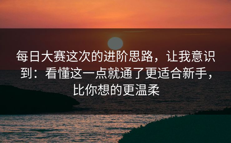 每日大赛这次的进阶思路，让我意识到：看懂这一点就通了更适合新手，比你想的更温柔  第1张