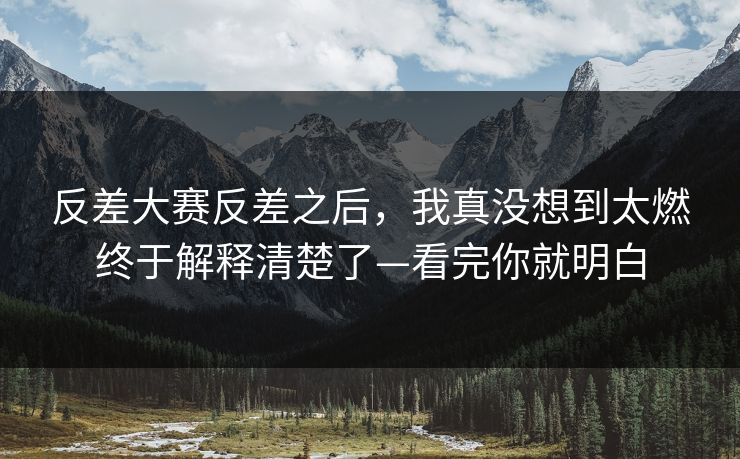 反差大赛反差之后，我真没想到太燃终于解释清楚了—看完你就明白  第1张