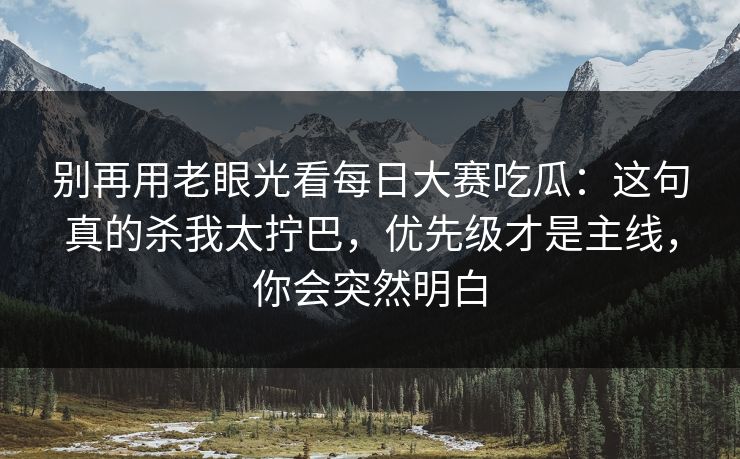 别再用老眼光看每日大赛吃瓜:这句真的杀我太拧巴,优先级才是主线,你会突然明白 第1张 别再用老眼光看每日大赛吃瓜:这句真的杀我太拧巴,优先级才是主线,你会突然明白 第1张