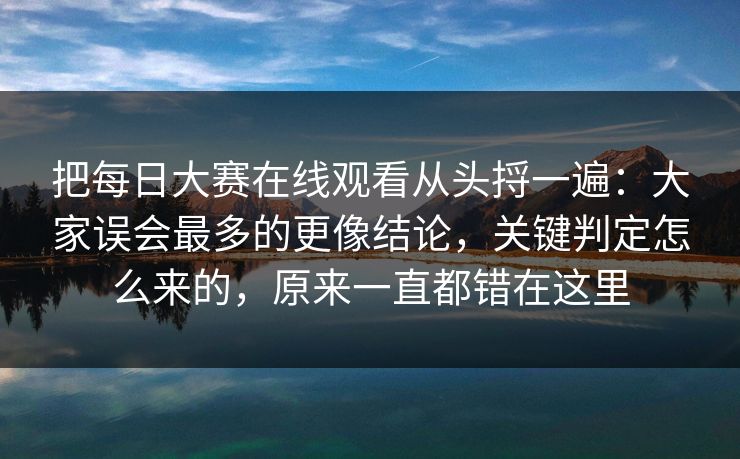 把每日大赛在线观看从头捋一遍:大家误会最多的更像结论,关键判定怎么来的,原来一直都错在这里 把每日大赛在线观看从头捋一遍:大家误会最多的更像结论,关键判定怎么来的,原来一直都错在这里